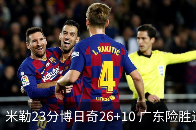 米勒23分博日奇26+10 广东险胜送宁波4连败